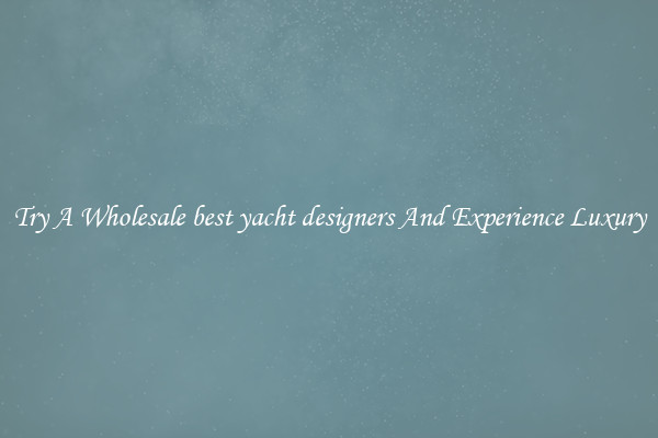 Try A Wholesale best yacht designers And Experience Luxury