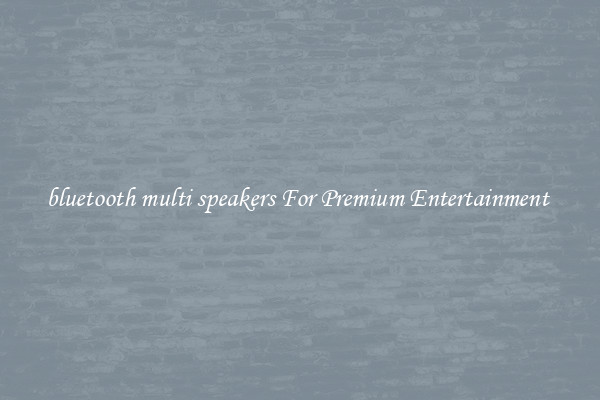 bluetooth multi speakers For Premium Entertainment 