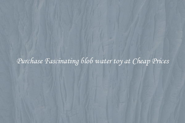 Purchase Fascinating blob water toy at Cheap Prices