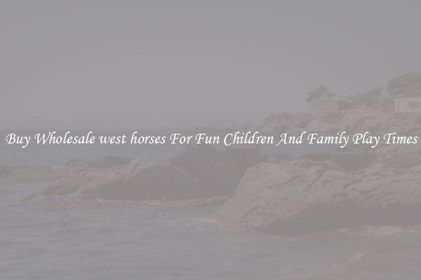 Buy Wholesale west horses For Fun Children And Family Play Times