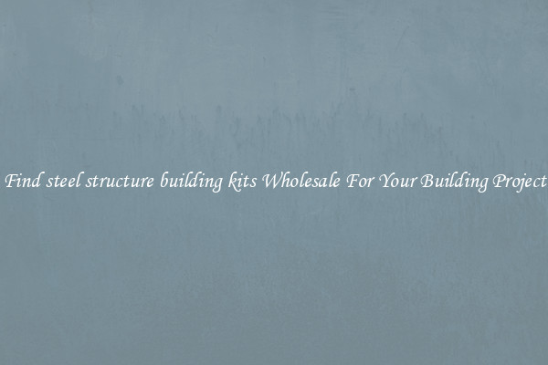 Find steel structure building kits Wholesale For Your Building Project