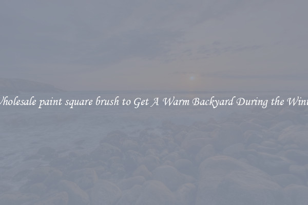 Wholesale paint square brush to Get A Warm Backyard During the Winter