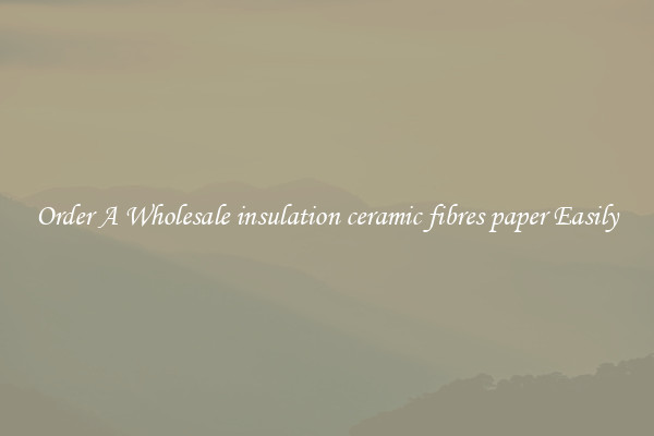 Order A Wholesale insulation ceramic fibres paper Easily