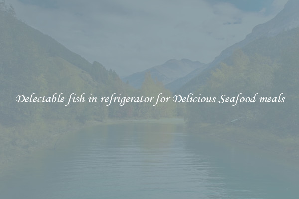 Delectable fish in refrigerator for Delicious Seafood meals