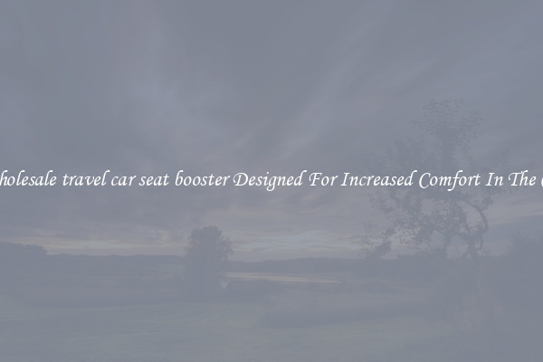Wholesale travel car seat booster Designed For Increased Comfort In The Car
