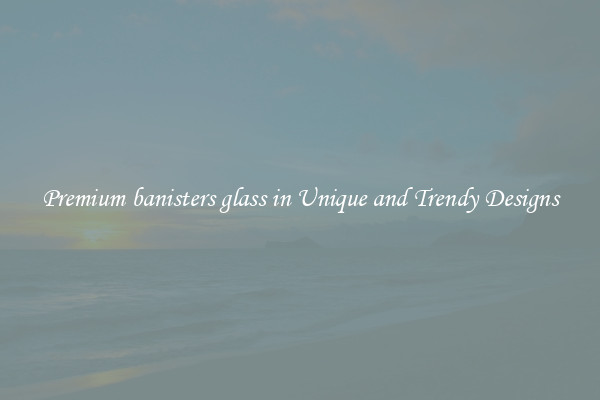 Premium banisters glass in Unique and Trendy Designs