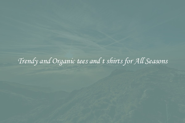 Trendy and Organic tees and t shirts for All Seasons