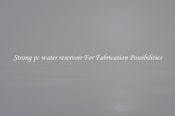 Strong pc water reservoir For Fabrication Possibilities
