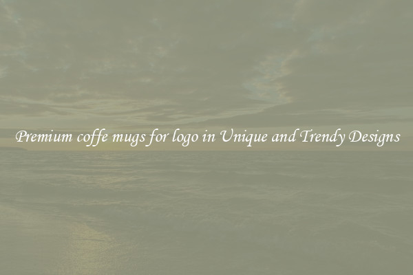 Premium coffe mugs for logo in Unique and Trendy Designs
