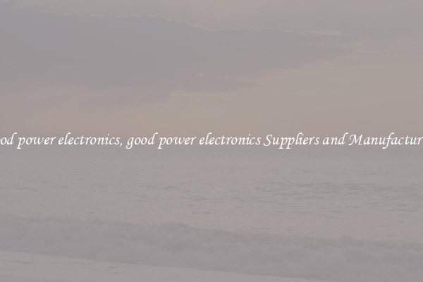 good power electronics, good power electronics Suppliers and Manufacturers