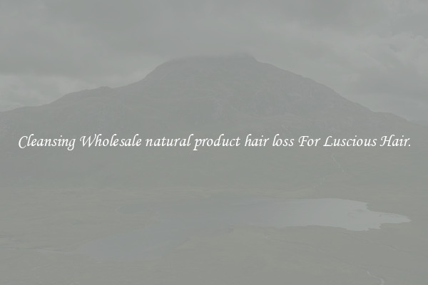 Cleansing Wholesale natural product hair loss For Luscious Hair.