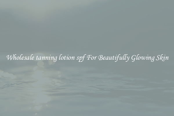 Wholesale tanning lotion spf For Beautifully Glowing Skin