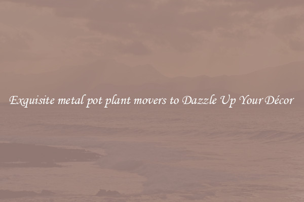 Exquisite metal pot plant movers to Dazzle Up Your Décor 