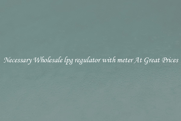 Necessary Wholesale lpg regulator with meter At Great Prices