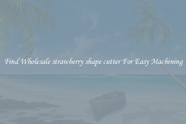 Find Wholesale strawberry shape cutter For Easy Machining