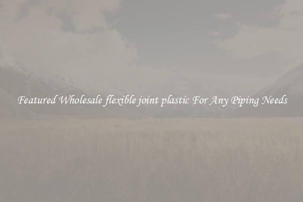 Featured Wholesale flexible joint plastic For Any Piping Needs