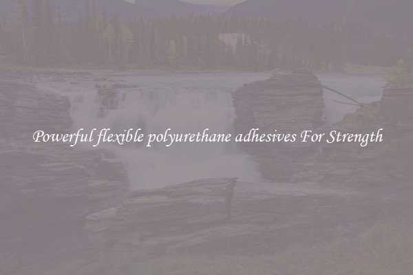 Powerful flexible polyurethane adhesives For Strength