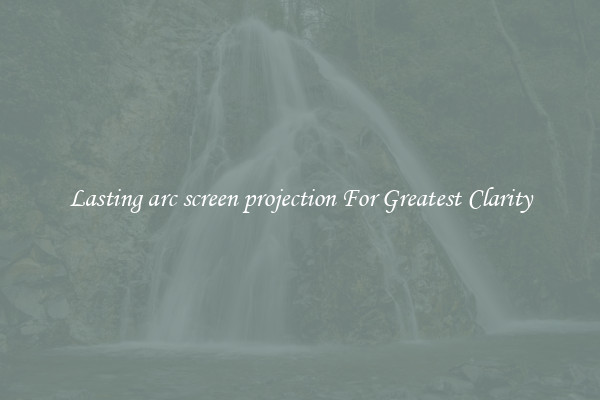 Lasting arc screen projection For Greatest Clarity