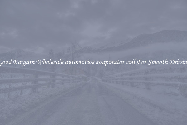 Good Bargain Wholesale automotive evaporator coil For Smooth Driving