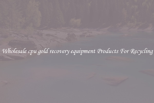 Wholesale cpu gold recovery equipment Products For Recycling