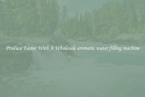 Produce Faster With A Wholesale aromatic water filling machine