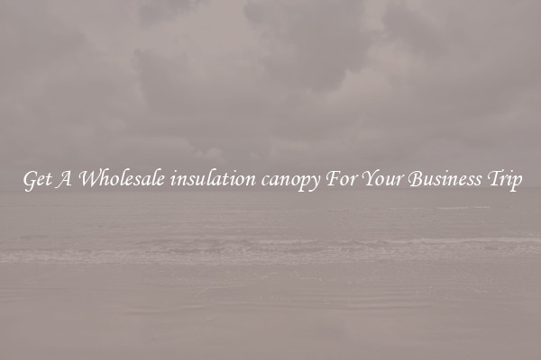 Get A Wholesale insulation canopy For Your Business Trip