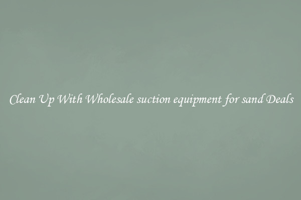 Clean Up With Wholesale suction equipment for sand Deals