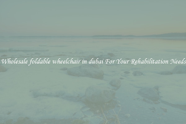 Wholesale foldable wheelchair in dubai For Your Rehabilitation Needs