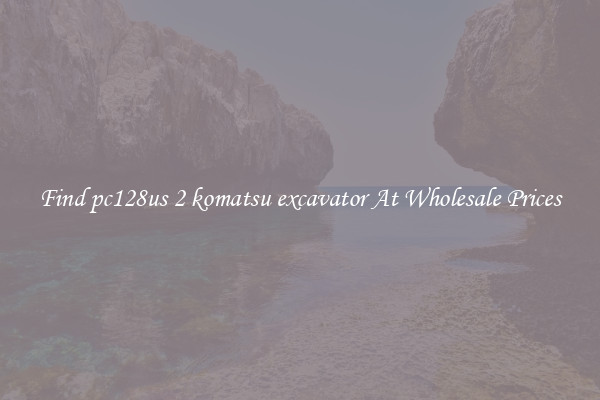 Find pc128us 2 komatsu excavator At Wholesale Prices