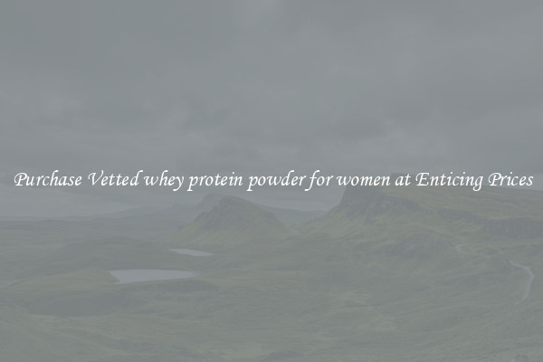 Purchase Vetted whey protein powder for women at Enticing Prices