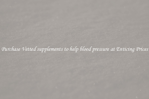 Purchase Vetted supplements to help blood pressure at Enticing Prices