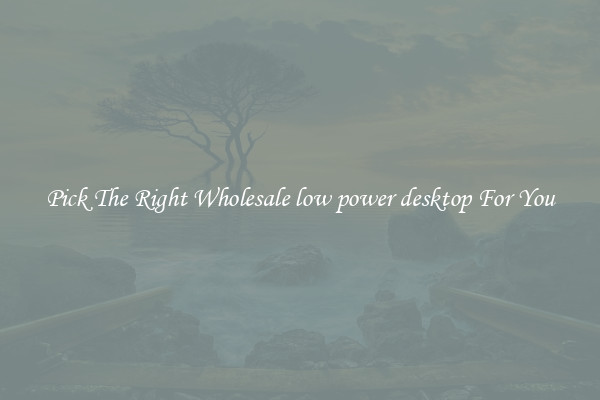Pick The Right Wholesale low power desktop For You