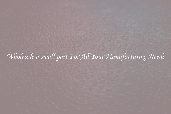 Wholesale a small part For All Your Manufacturing Needs