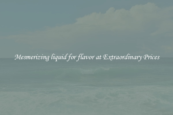Mesmerizing liquid for flavor at Extraordinary Prices