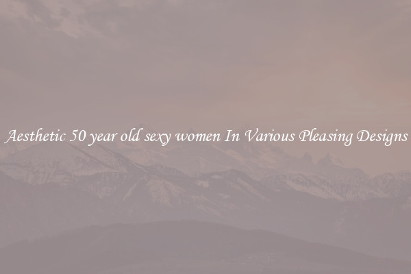 Aesthetic 50 year old sexy women In Various Pleasing Designs