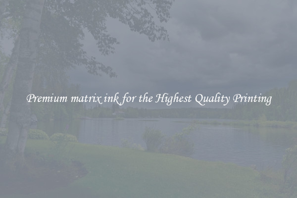 Premium matrix ink for the Highest Quality Printing