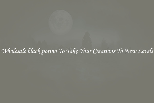 Wholesale black porino To Take Your Creations To New Levels