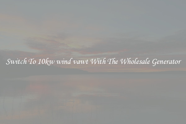 Switch To 10kw wind vawt With The Wholesale Generator