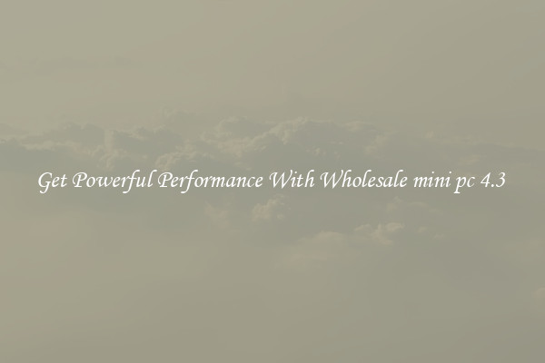 Get Powerful Performance With Wholesale mini pc 4.3 