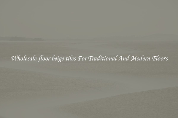 Wholesale floor beige tiles For Traditional And Modern Floors