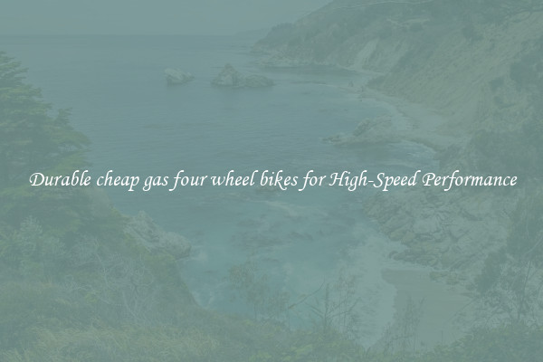 Durable cheap gas four wheel bikes for High-Speed Performance