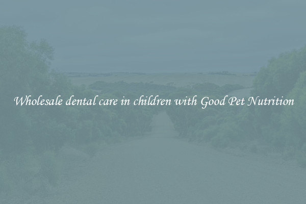 Wholesale dental care in children with Good Pet Nutrition