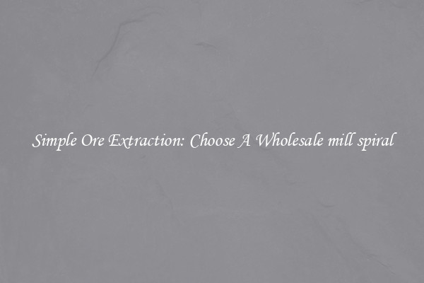 Simple Ore Extraction: Choose A Wholesale mill spiral